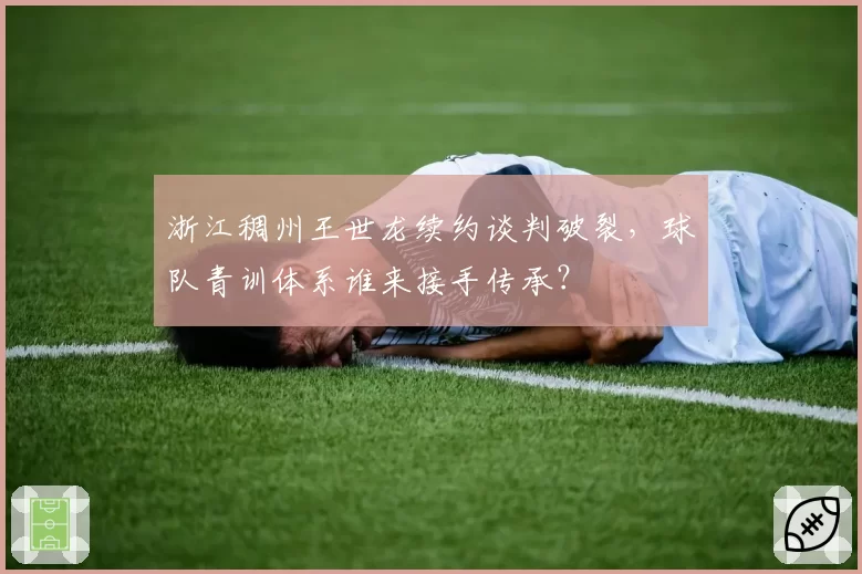 浙江稠州王世龙续约谈判破裂，球队青训体系谁来接手传承？