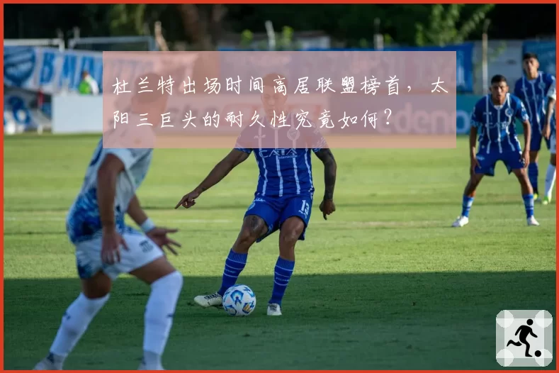 杜兰特出场时间高居联盟榜首，太阳三巨头的耐久性究竟如何？
