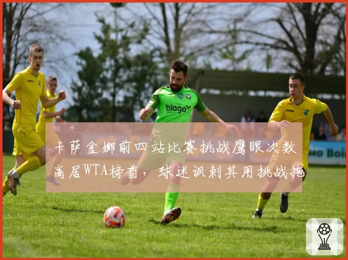 卡萨金娜前四站比赛挑战鹰眼次数高居WTA榜首，球迷讽刺其用挑战拖延比赛节奏