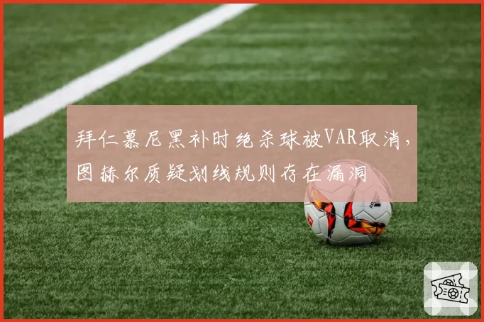 拜仁慕尼黑补时绝杀球被VAR取消，图赫尔质疑划线规则存在漏洞