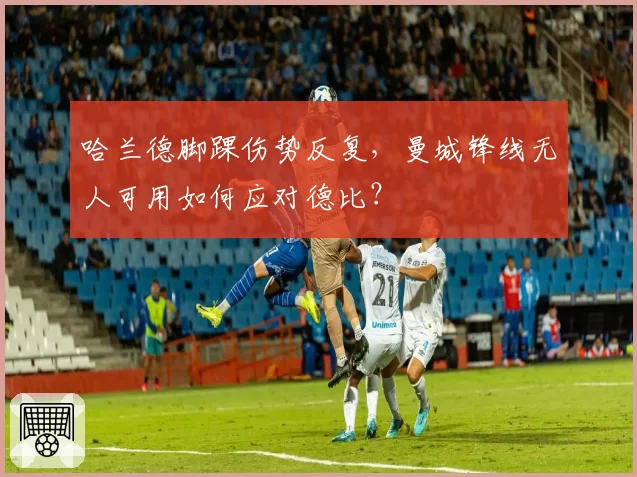 哈兰德脚踝伤势反复,曼城锋线无人可用如何应对德比?