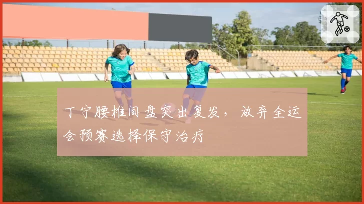 丁宁腰椎间盘突出复发，放弃全运会预赛选择保守治疗