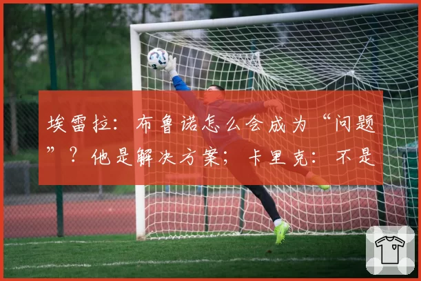 埃雷拉：布鲁诺怎么会成为“问题”？他是解决方案；卡里克：不是我需要成绩，是全队需要