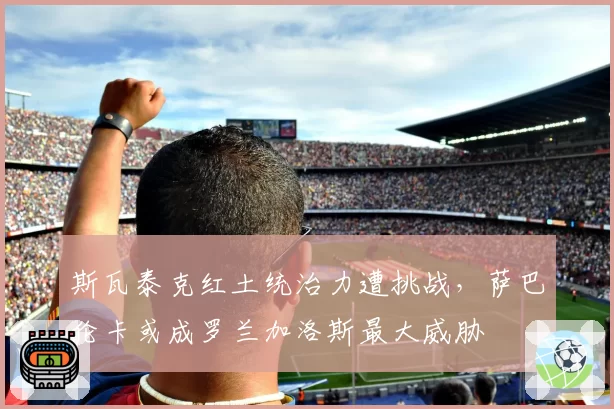 斯瓦泰克红土统治力遭挑战,萨巴伦卡或成罗兰加洛斯最大威胁