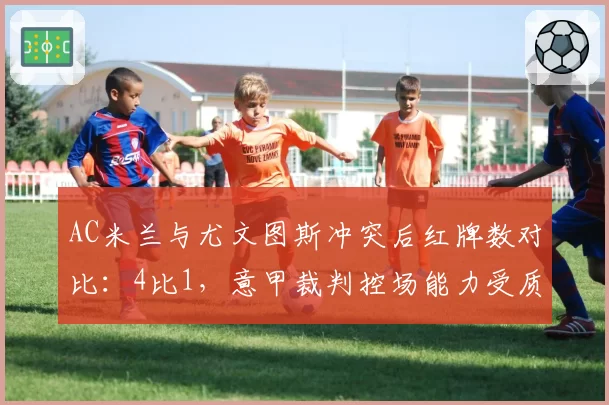 AC米兰与尤文图斯冲突后红牌数对比:4比1,意甲裁判控场能力受质疑