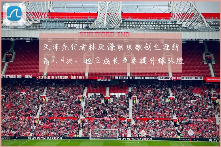 天津先行者林庭谦助攻数创生涯新高7.4次，控卫成长节奏提升球队胜率