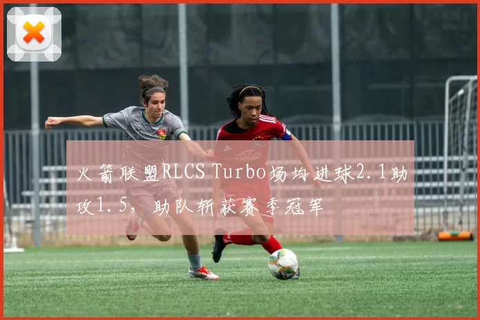火箭联盟RLCS Turbo场均进球2.1助攻1.5,助队斩获赛季冠军