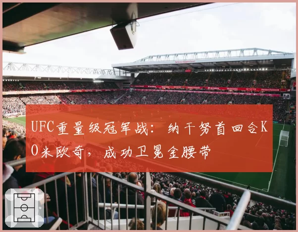UFC重量级冠军战:纳干努首回合KO米欧奇,成功卫冕金腰带