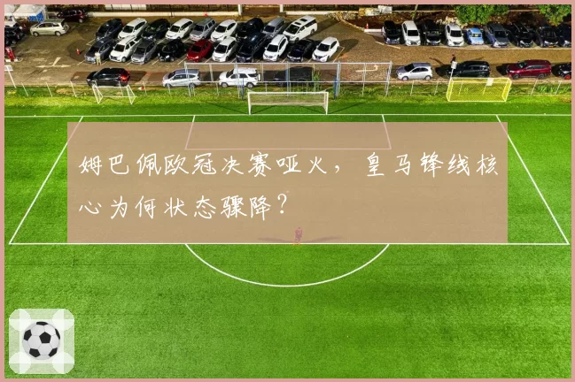 姆巴佩欧冠决赛哑火,皇马锋线核心为何状态骤降?