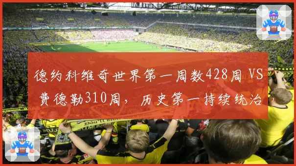 德约科维奇世界第一周数428周 VS 费德勒310周，历史第一持续统治力再刷新