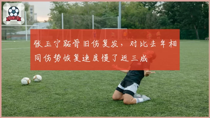 张玉宁跖骨旧伤复发，对比去年相同伤势恢复速度慢了近三成