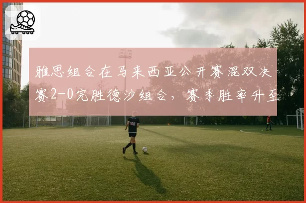 雅思组合在马来西亚公开赛混双决赛2-0完胜德沙组合，赛季胜率升至90%