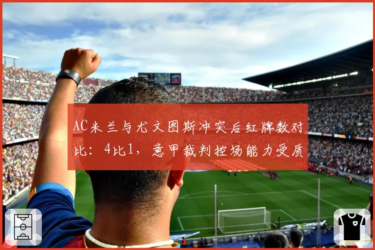 AC米兰与尤文图斯冲突后红牌数对比:4比1,意甲裁判控场能力受质疑