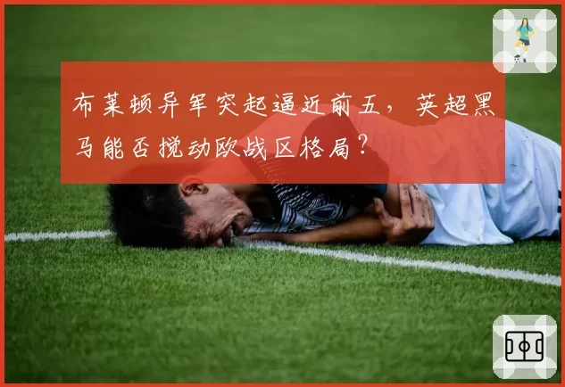 布莱顿异军突起逼近前五,英超黑马能否搅动欧战区格局?
