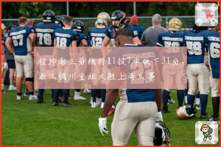 程帅澎三分线外11投7中砍下31分，浙江稠州金租大胜上海久事