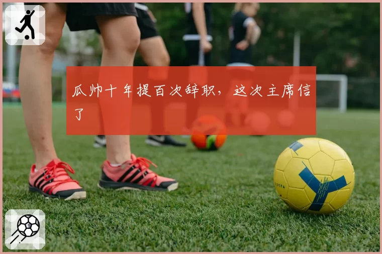 瓜帅十年提百次辞职,这次主席信了