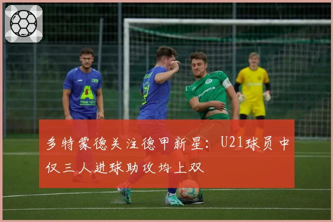 多特蒙德关注德甲新星：U21球员中仅三人进球助攻均上双